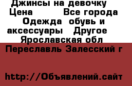 Джинсы на девочку  › Цена ­ 450 - Все города Одежда, обувь и аксессуары » Другое   . Ярославская обл.,Переславль-Залесский г.